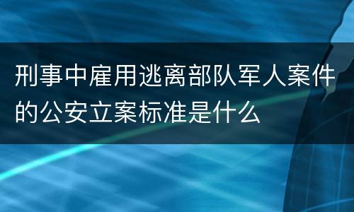 刑事中雇用逃离部队军人案件的公安立案标准是什么