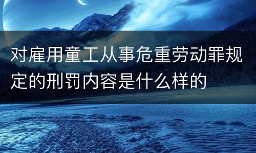 对雇用童工从事危重劳动罪规定的刑罚内容是什么样的