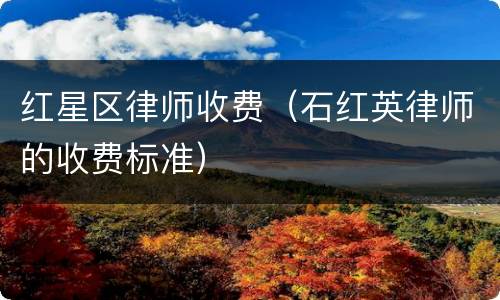 红星区律师收费（石红英律师的收费标准）
