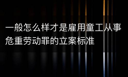 一般怎么样才是雇用童工从事危重劳动罪的立案标准