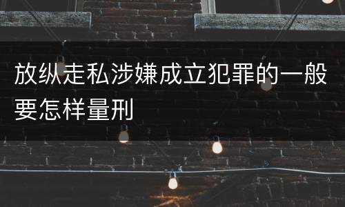 放纵走私涉嫌成立犯罪的一般要怎样量刑