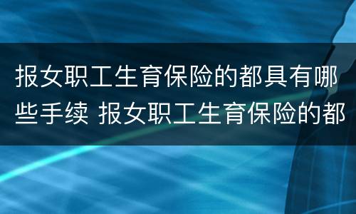 报女职工生育保险的都具有哪些手续 报女职工生育保险的都具有哪些手续和证件