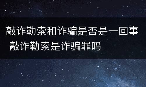敲诈勒索和诈骗是否是一回事 敲诈勒索是诈骗罪吗