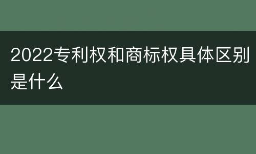 2022专利权和商标权具体区别是什么