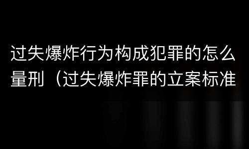 过失爆炸行为构成犯罪的怎么量刑（过失爆炸罪的立案标准）