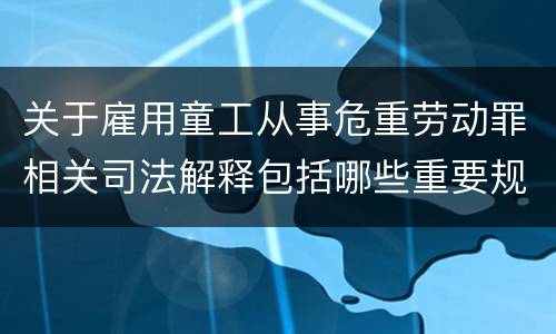 关于雇用童工从事危重劳动罪相关司法解释包括哪些重要规定