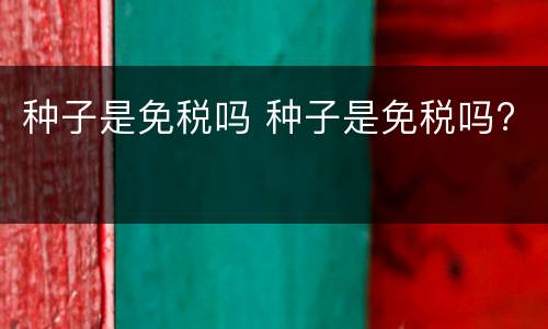 种子是免税吗 种子是免税吗?