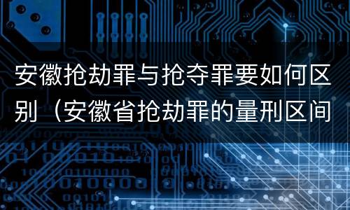 安徽抢劫罪与抢夺罪要如何区别（安徽省抢劫罪的量刑区间和量刑情节）
