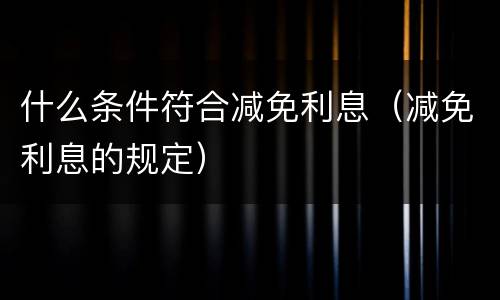 什么条件符合减免利息（减免利息的规定）