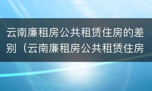 云南廉租房公共租赁住房的差别（云南廉租房公共租赁住房的差别有多大）