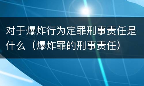 对于爆炸行为定罪刑事责任是什么（爆炸罪的刑事责任）