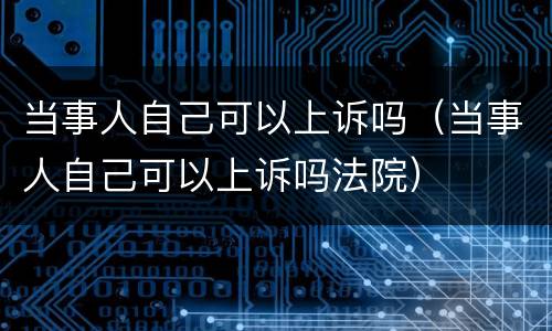 当事人自己可以上诉吗（当事人自己可以上诉吗法院）