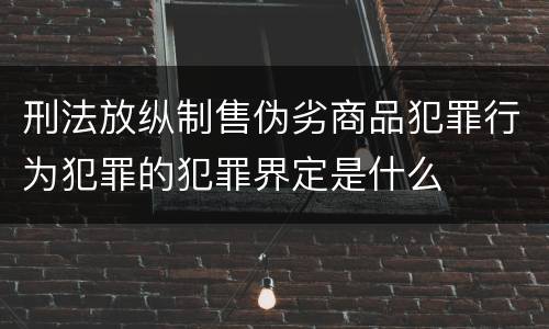刑法放纵制售伪劣商品犯罪行为犯罪的犯罪界定是什么