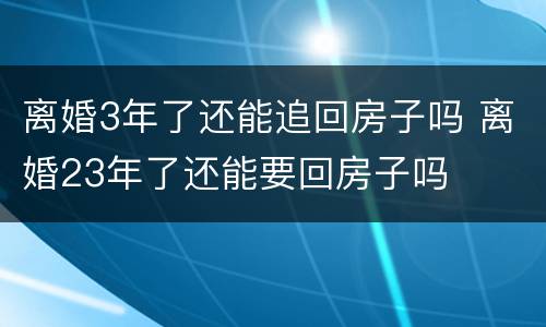 离婚3年了还能追回房子吗 离婚23年了还能要回房子吗