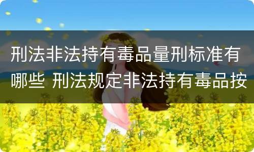 刑法非法持有毒品量刑标准有哪些 刑法规定非法持有毒品按什么计算