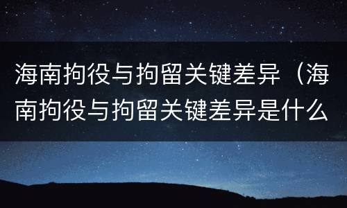 海南拘役与拘留关键差异（海南拘役与拘留关键差异是什么）