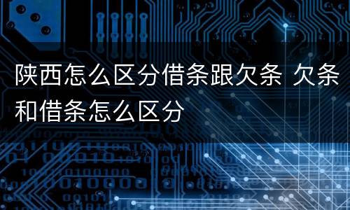 陕西怎么区分借条跟欠条 欠条和借条怎么区分