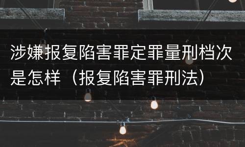 涉嫌报复陷害罪定罪量刑档次是怎样（报复陷害罪刑法）