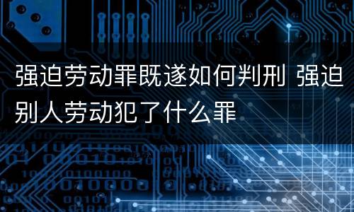 强迫劳动罪既遂如何判刑 强迫别人劳动犯了什么罪