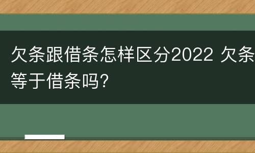 欠条跟借条怎样区分2022 欠条等于借条吗?