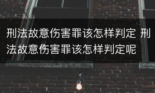 刑法故意伤害罪该怎样判定 刑法故意伤害罪该怎样判定呢