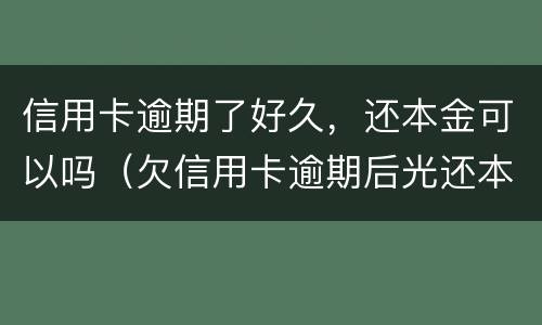 信用卡逾期了好久，还本金可以吗（欠信用卡逾期后光还本金可以吗?）