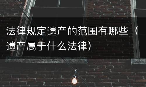 法律规定遗产的范围有哪些（遗产属于什么法律）