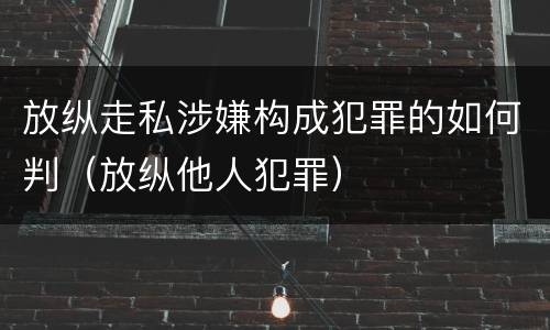 放纵走私涉嫌构成犯罪的如何判（放纵他人犯罪）