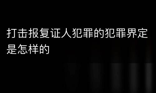 打击报复证人犯罪的犯罪界定是怎样的