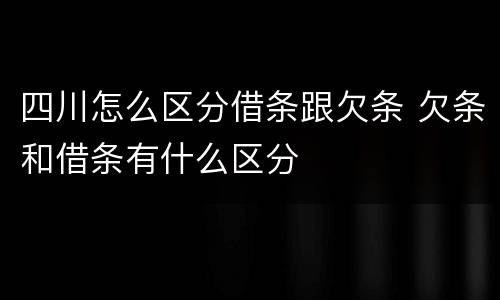 四川怎么区分借条跟欠条 欠条和借条有什么区分