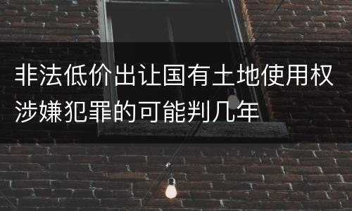 非法低价出让国有土地使用权涉嫌犯罪的可能判几年
