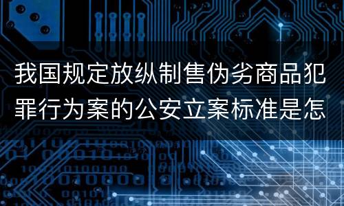 我国规定放纵制售伪劣商品犯罪行为案的公安立案标准是怎么规定