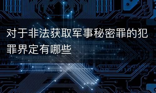 对于非法获取军事秘密罪的犯罪界定有哪些