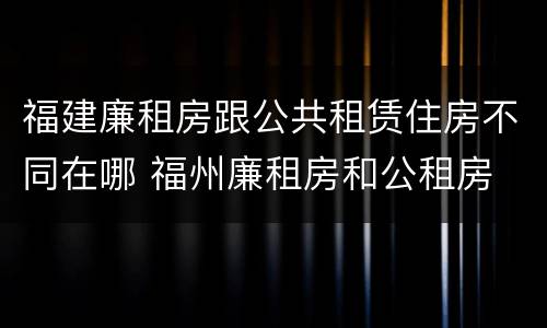 福建廉租房跟公共租赁住房不同在哪 福州廉租房和公租房