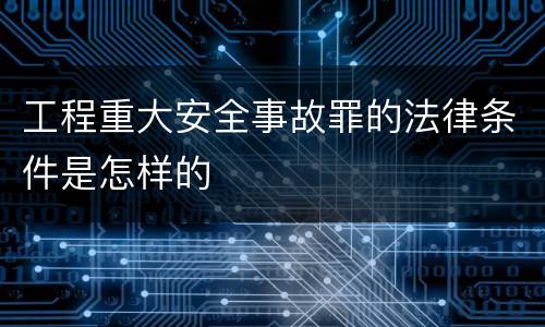 工程重大安全事故罪的法律条件是怎样的