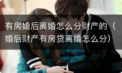 有房婚后离婚怎么分财产的（婚后财产有房贷离婚怎么分）