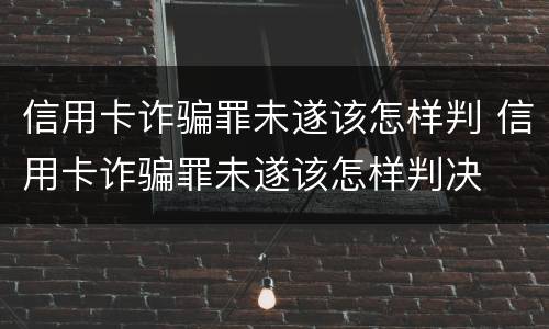 信用卡诈骗罪未遂该怎样判 信用卡诈骗罪未遂该怎样判决