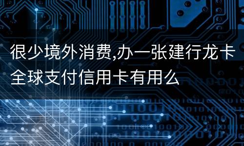 很少境外消费,办一张建行龙卡全球支付信用卡有用么