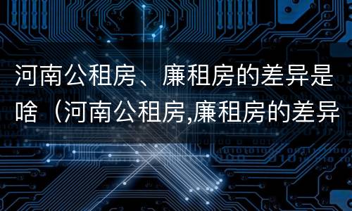 河南公租房、廉租房的差异是啥（河南公租房,廉租房的差异是啥原因）