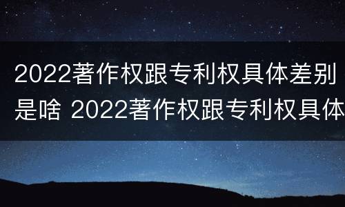 2022著作权跟专利权具体差别是啥 2022著作权跟专利权具体差别是啥意思
