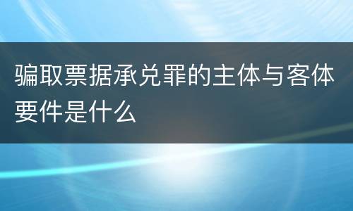 骗取票据承兑罪的主体与客体要件是什么