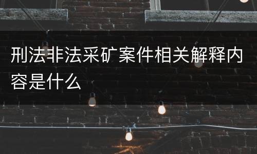 刑法非法采矿案件相关解释内容是什么