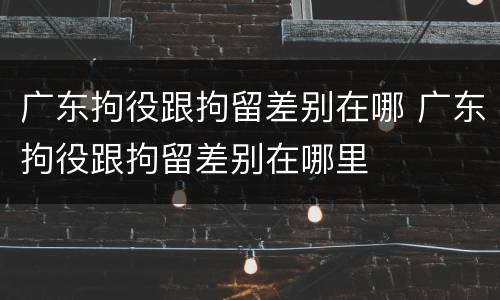 广东拘役跟拘留差别在哪 广东拘役跟拘留差别在哪里