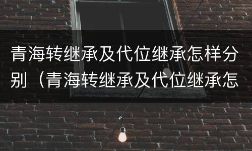 青海转继承及代位继承怎样分别（青海转继承及代位继承怎样分别办理）