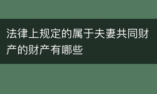 法律上规定的属于夫妻共同财产的财产有哪些