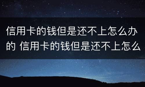 信用卡的钱但是还不上怎么办的 信用卡的钱但是还不上怎么办的呢