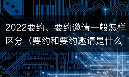 2022要约、要约邀请一般怎样区分（要约和要约邀请是什么意思）