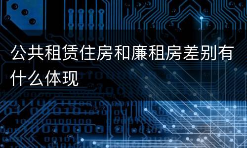 公共租赁住房和廉租房差别有什么体现