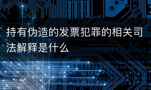 持有伪造的发票犯罪的相关司法解释是什么