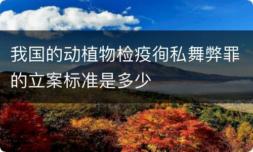 我国的动植物检疫徇私舞弊罪的立案标准是多少